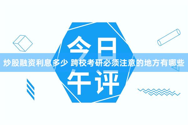 炒股融资利息多少 跨校考研必须注意的地方有哪些