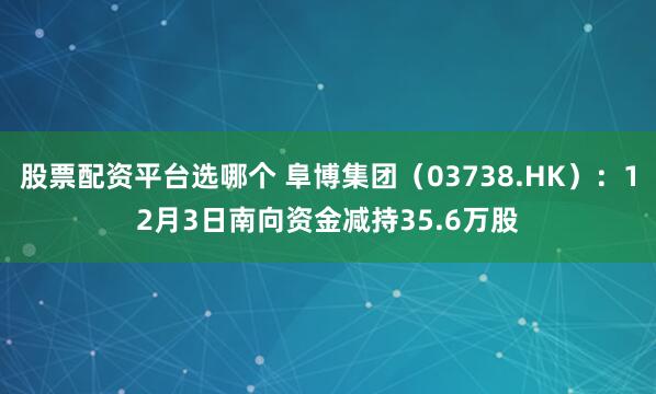 股票配资平台选哪个 阜博集团(03738.HK):12月3日南向资金减持35.6万股
