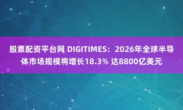 股票配资平台网 DIGITIMES:2026年全球半导体市场规模将增长18.3% 达8800亿美元