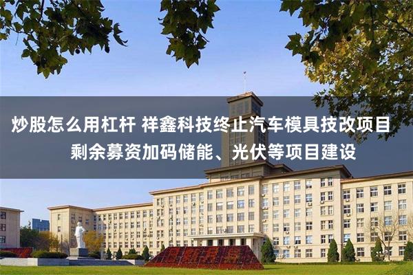 炒股怎么用杠杆 祥鑫科技终止汽车模具技改项目     剩余募资加码储能、光伏等项目建设