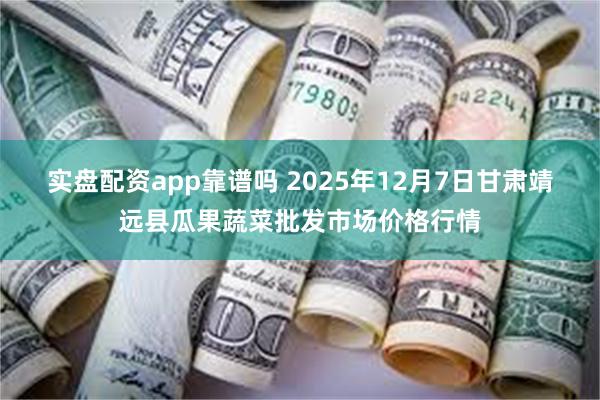 实盘配资app靠谱吗 2025年12月7日甘肃靖远县瓜果蔬菜批发市场价格行情