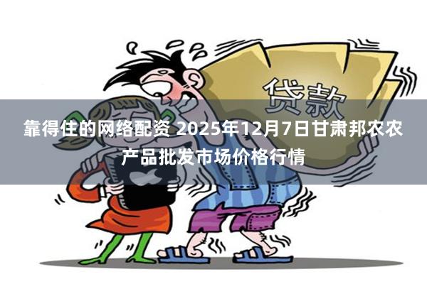 靠得住的网络配资 2025年12月7日甘肃邦农农产品批发市场价格行情