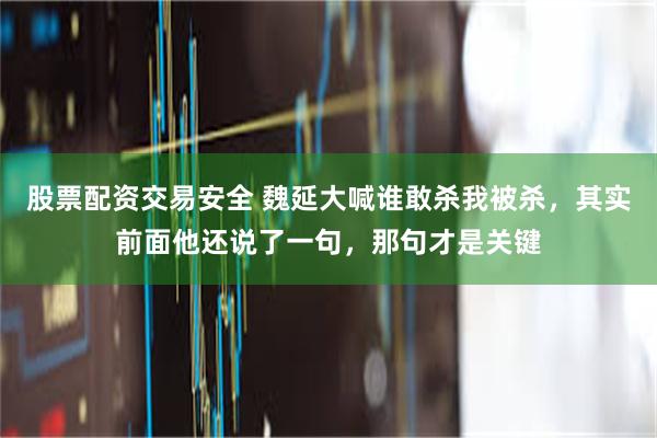 股票配资交易安全 魏延大喊谁敢杀我被杀，其实前面他还说了一句，那句才是关键