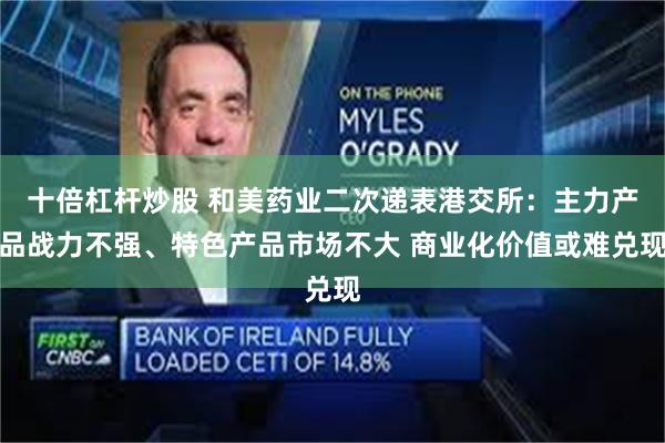 十倍杠杆炒股 和美药业二次递表港交所：主力产品战力不强、特色产品市场不大 商业化价值或难兑现