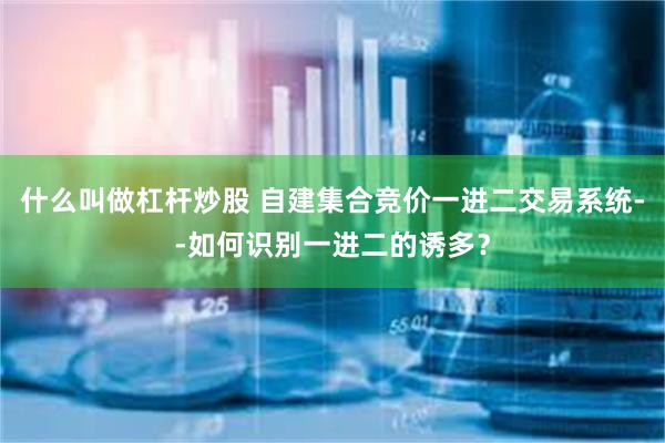 什么叫做杠杆炒股 自建集合竞价一进二交易系统--如何识别一进二的诱多？