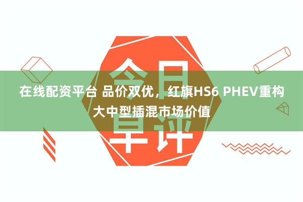 在线配资平台 品价双优，红旗HS6 PHEV重构大中型插混市场价值