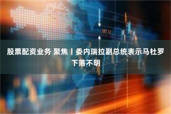 股票配资业务 聚焦丨委内瑞拉副总统表示马杜罗下落不明